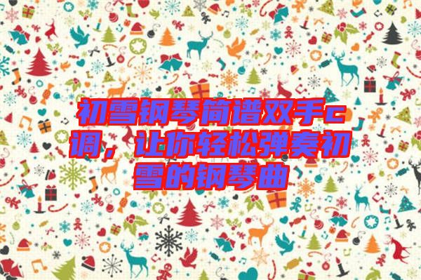 初雪鋼琴簡譜雙手c調,讓你輕松彈奏初雪的鋼琴曲