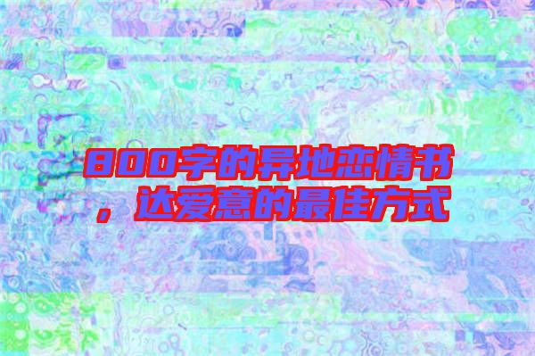 800字的異地戀情書,達愛意的最佳方式