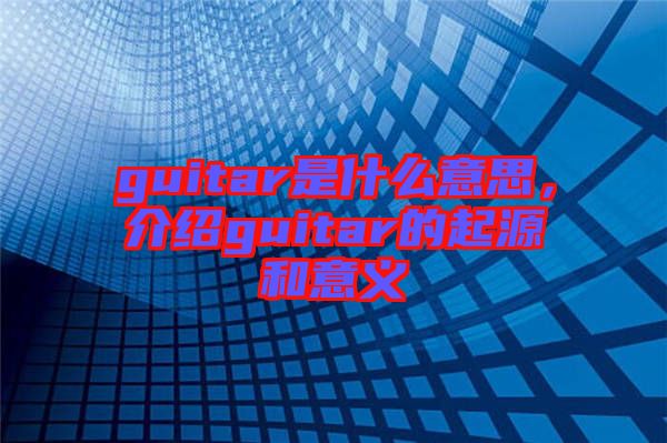 guitar是什么意思,介紹guitar的起源和意義