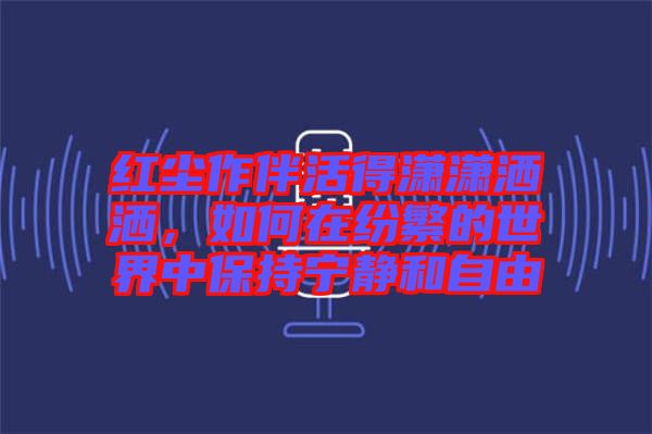 紅塵作伴活得瀟瀟灑灑，如何在紛繁的世界中保持寧靜和自由