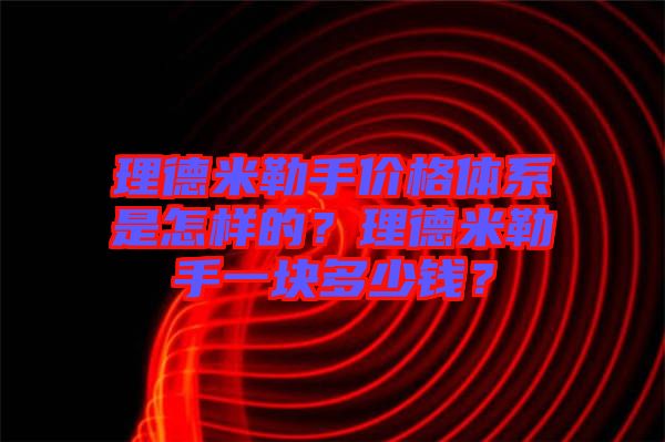 理德米勒手價(jià)格體系是怎樣的?理德米勒手一塊多少錢(qián)?