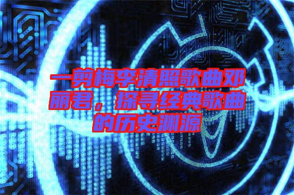 一剪梅李清照歌曲鄧麗君,探尋經典歌曲的歷史淵源