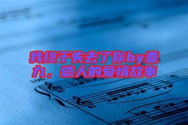 我終于失去了你by麥九,感人的愛情故事