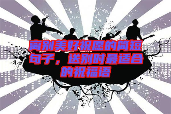 離別美好祝愿的簡短句子,送別時最適合的祝福語