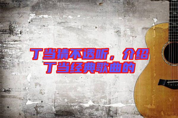 丁當(dāng)猜不透聽(tīng)，介紹丁當(dāng)經(jīng)典歌曲的