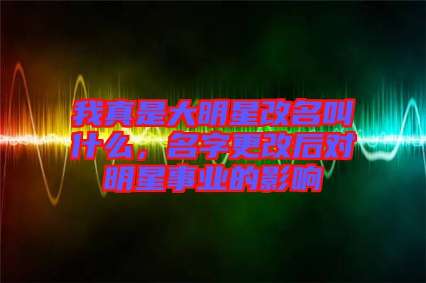我真是大明星改名叫什么,名字更改后對明星事業的影響