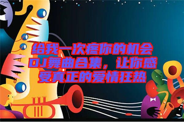 給我一次疼你的機會DJ舞曲合集,讓你感受真正的愛情狂熱