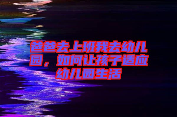 爸爸去上班我去幼兒園,如何讓孩子適應幼兒園生活