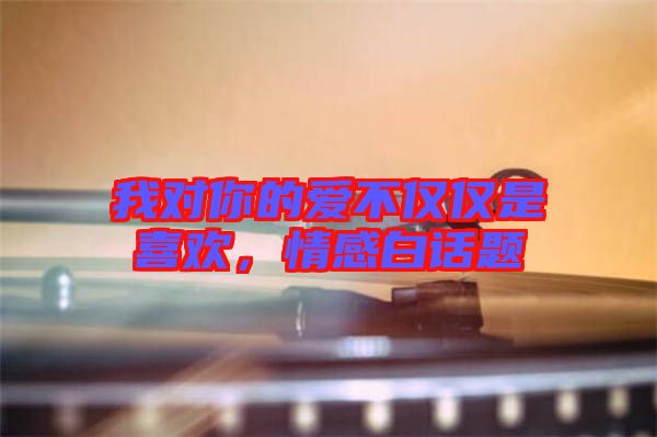 我對你的愛不僅僅是喜歡,情感白話題