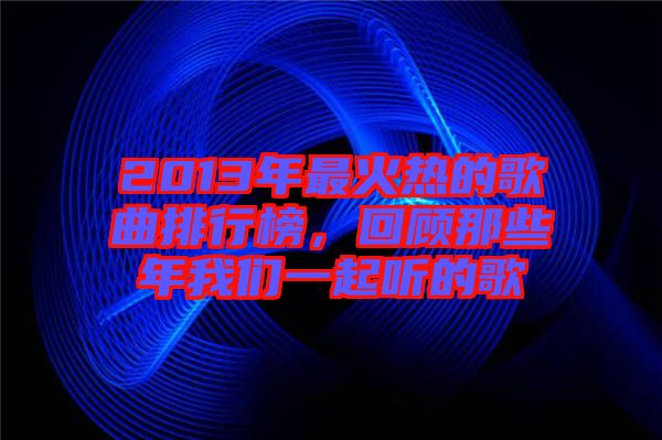 2013年最火熱的歌曲排行榜,回顧那些年我們一起聽的歌