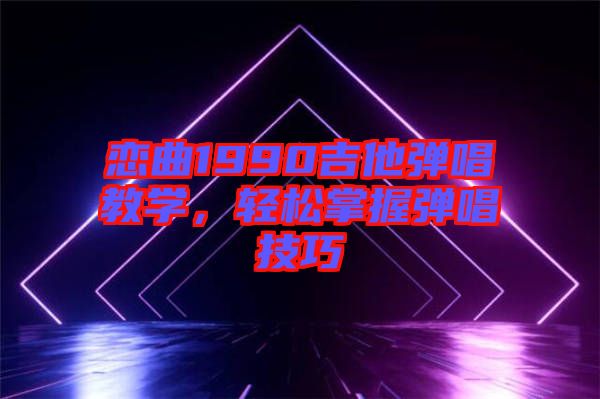 戀曲1990吉他彈唱教學，輕松掌握彈唱技巧