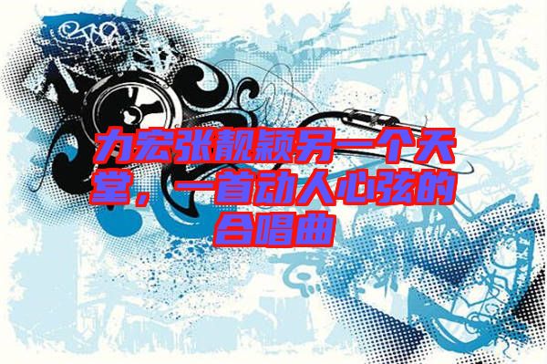 力宏張靚穎另一個天堂,一首動人心弦的合唱曲