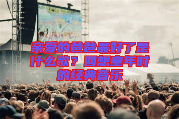 親愛的爸爸最好了是什么歌?回想童年時的經典音樂