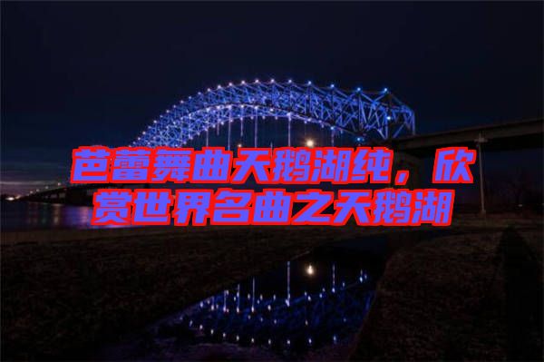 芭蕾舞曲天鵝湖純,欣賞世界名曲之天鵝湖