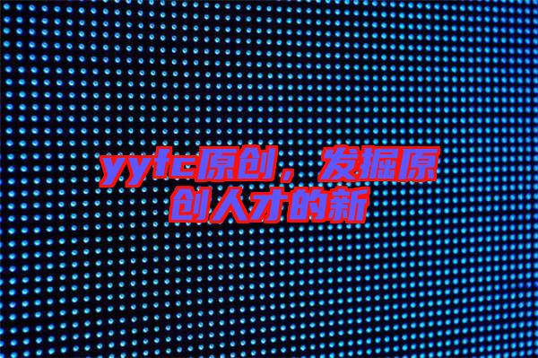 yyfc原創,發掘原創人才的新