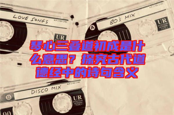琴心三疊道初成是什么意思？探究古代道德經中的詩句含義