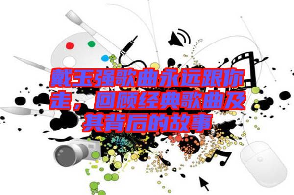 戴玉強歌曲永遠跟你走，回顧經典歌曲及其背后的故事