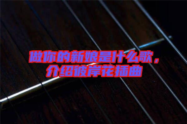 做你的新娘是什么歌,介紹彼岸花插曲