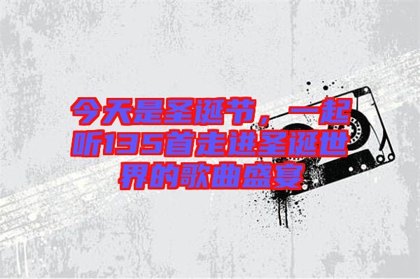 今天是圣誕節，一起聽135首走進圣誕世界的歌曲盛宴