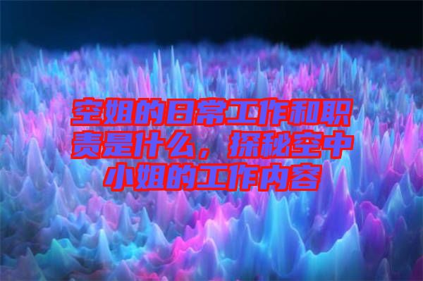 空姐的日常工作和職責(zé)是什么，探秘空中小姐的工作內(nèi)容