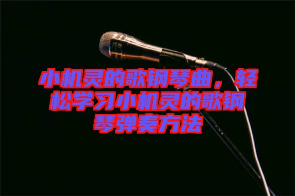 小機靈的歌鋼琴曲,輕松學習小機靈的歌鋼琴彈奏方法