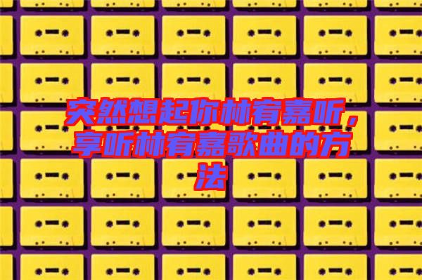 突然想起你林宥嘉聽,享聽林宥嘉歌曲的方法