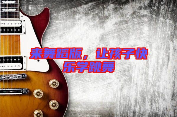 來舞蹈版,讓孩子快樂學(xué)跳舞