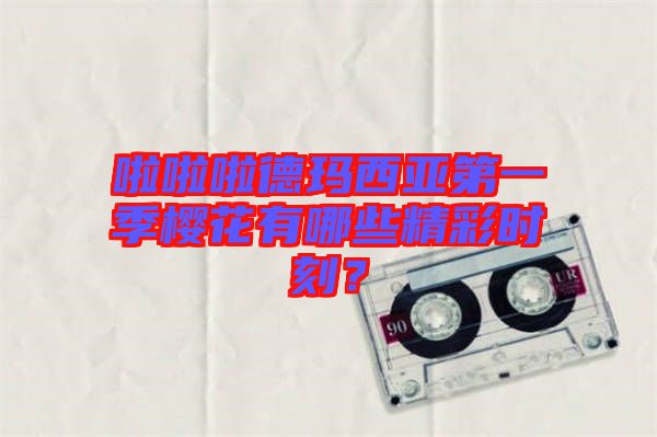 啦啦啦德瑪西亞第一季櫻花有哪些精彩時刻?