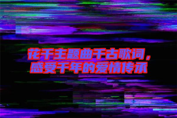花千主題曲千古歌詞,感受千年的愛(ài)情傳承