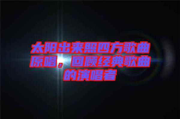 太陽(yáng)出來(lái)照四方歌曲原唱，回顧經(jīng)典歌曲的演唱者