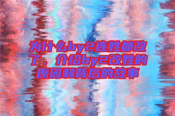 為什么by2連姓都改了,介紹by2改姓的原因和背后的故事