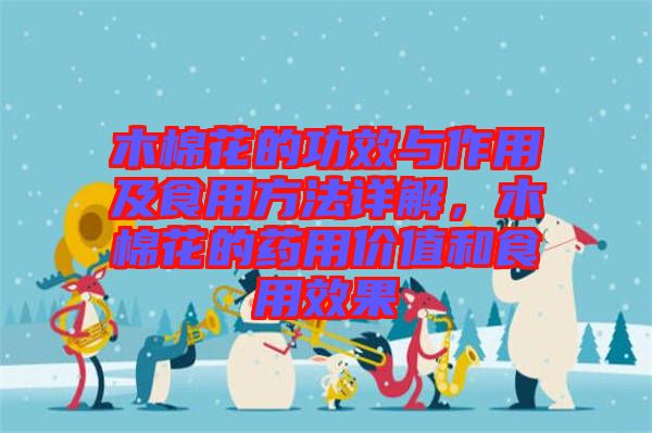 木棉花的功效與作用及食用方法詳解,木棉花的藥用價值和食用效果