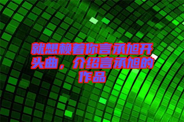就想賴著你言承旭開頭曲,介紹言承旭的作品