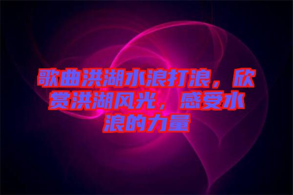 歌曲洪湖水浪打浪,欣賞洪湖風(fēng)光,感受水浪的力量