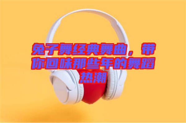 兔子舞經(jīng)典舞曲,帶你回味那些年的舞蹈熱潮