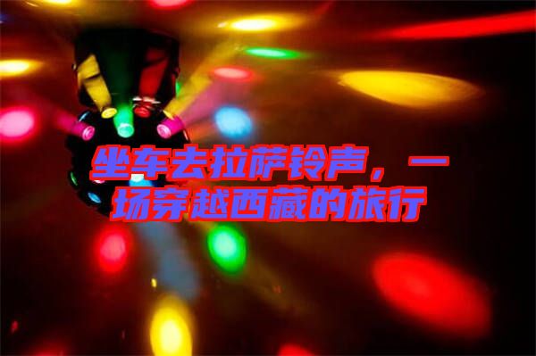 坐車(chē)去拉薩鈴聲,一場(chǎng)穿越西藏的旅行