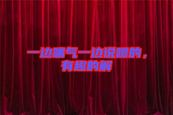 一邊喘氣一邊說嗯的,有趣的解