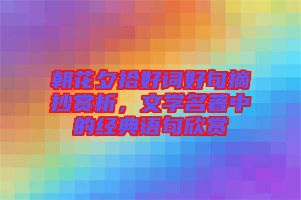 朝花夕拾好詞好句摘抄賞析,文學(xué)名著中的經(jīng)典語句欣賞