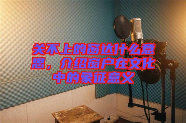 關不上的窗達什么意思,介紹窗戶在文化中的象征意義