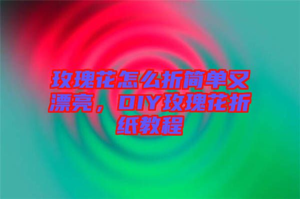 玫瑰花怎么折簡單又漂亮，DIY玫瑰花折紙教程
