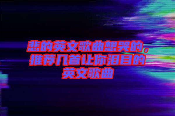 悲的英文歌曲想哭的,推薦幾首讓你淚目的英文歌曲