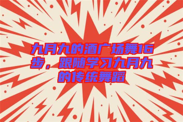 九月九的酒廣場(chǎng)舞16步,跟隨學(xué)習(xí)九月九的傳統(tǒng)舞蹈