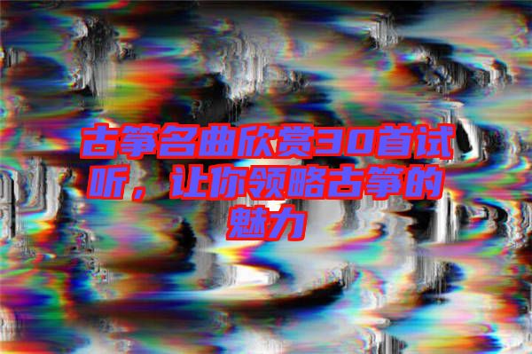 古箏名曲欣賞30首試聽,讓你領略古箏的魅力