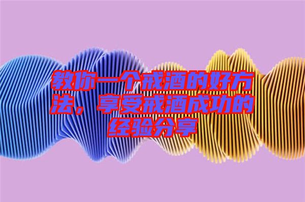 教你一個戒酒的好方法，享受戒酒成功的經驗分享