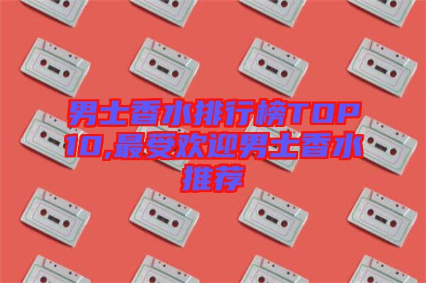 男士香水排行榜TOP10,最受歡迎男士香水推薦