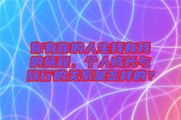 你有你的人生我有我的旅程，個人成長與旅行的關(guān)系是怎樣的？