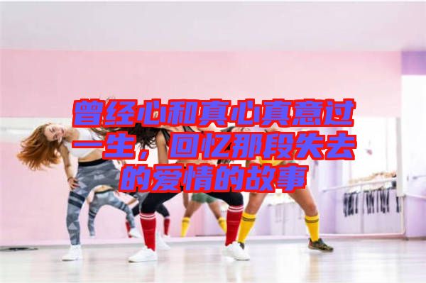 曾經心和真心真意過一生,回憶那段失去的愛情的故事