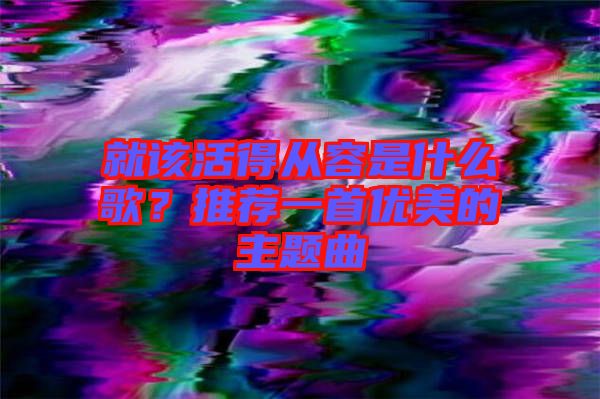 就該活得從容是什么歌?推薦一首優美的主題曲