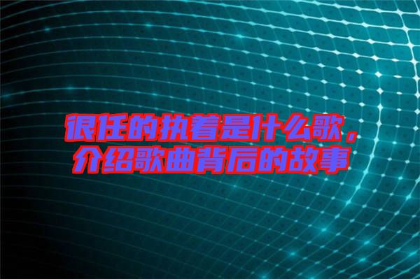 很任的執(zhí)著是什么歌,介紹歌曲背后的故事