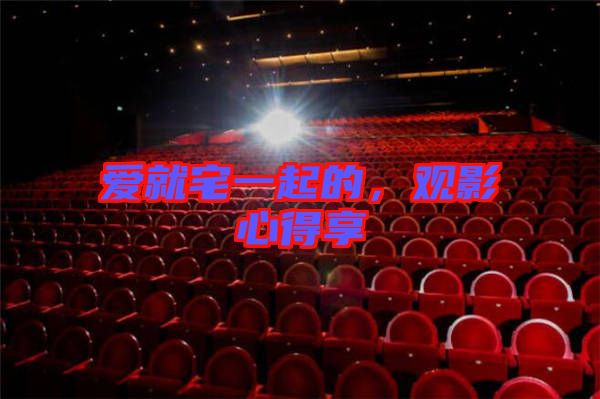 愛就宅一起的，觀影心得享